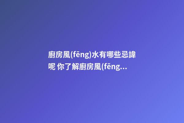 廚房風(fēng)水有哪些忌諱呢 你了解廚房風(fēng)水的注意事項(xiàng)嗎